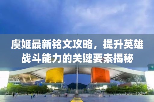 虞姬最新銘文攻略，提升英雄戰(zhàn)斗能力的關(guān)鍵要素揭秘