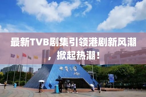 最新TVB劇集引領(lǐng)港劇新風(fēng)潮，掀起熱潮！