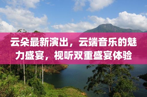 云朵最新演出，云端音樂的魅力盛宴，視聽雙重盛宴體驗