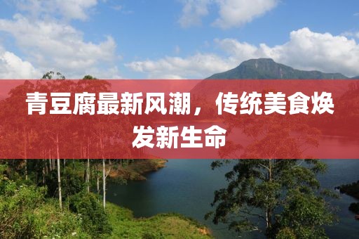 青豆腐最新風(fēng)潮，傳統(tǒng)美食煥發(fā)新生命