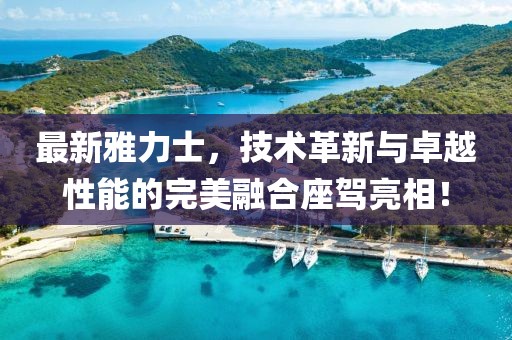 最新雅力士，技術(shù)革新與卓越性能的完美融合座駕亮相！