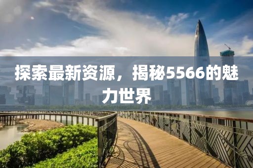 探索最新資源，揭秘5566的魅力世界