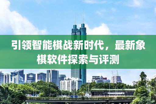 引領智能棋戰(zhàn)新時代，最新象棋軟件探索與評測