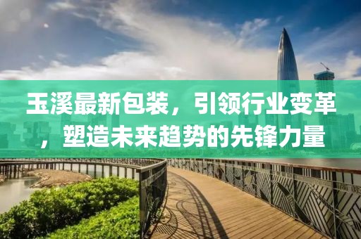 玉溪最新包裝，引領行業(yè)變革，塑造未來趨勢的先鋒力量