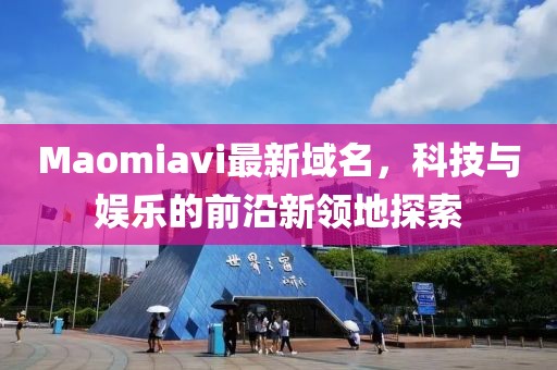 Maomiavi最新域名，科技與娛樂的前沿新領(lǐng)地探索