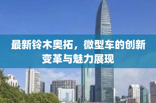 最新鈴木奧拓，微型車的創(chuàng)新變革與魅力展現