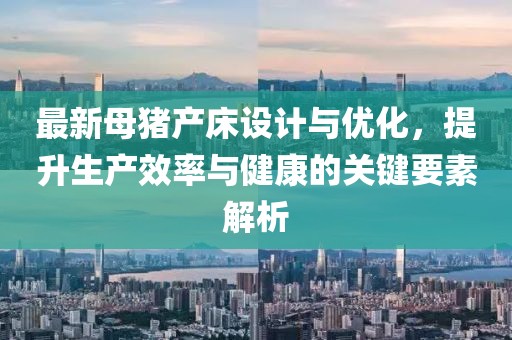 最新母豬產(chǎn)床設(shè)計(jì)與優(yōu)化，提升生產(chǎn)效率與健康的關(guān)鍵要素解析
