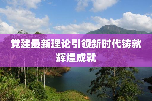 黨建最新理論引領(lǐng)新時(shí)代鑄就輝煌成就