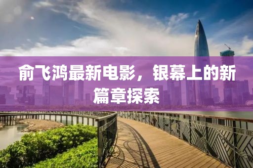 俞飛鴻最新電影，銀幕上的新篇章探索