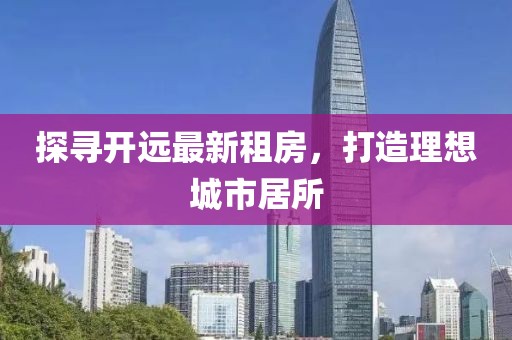 探尋開遠(yuǎn)最新租房，打造理想城市居所