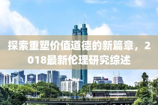 探索重塑價值道德的新篇章，2018最新倫理研究綜述