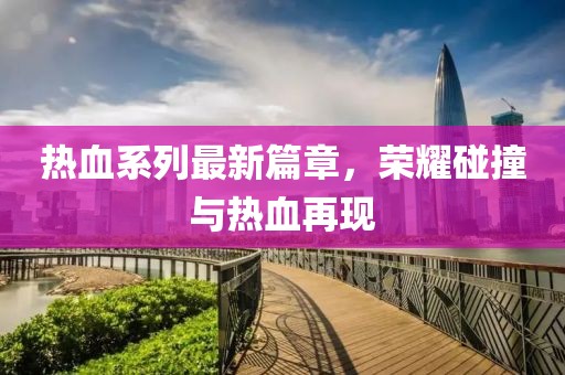 熱血系列最新篇章，榮耀碰撞與熱血再現(xiàn)