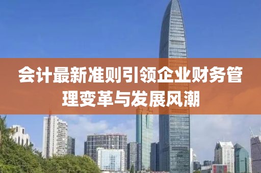 會計最新準(zhǔn)則引領(lǐng)企業(yè)財務(wù)管理變革與發(fā)展風(fēng)潮
