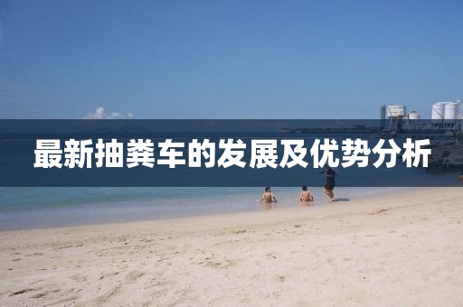 最新抽糞車的發(fā)展及優(yōu)勢(shì)分析