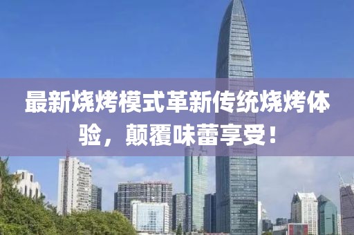 最新燒烤模式革新傳統(tǒng)燒烤體驗(yàn)，顛覆味蕾享受！