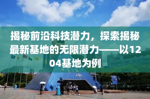 揭秘前沿科技潛力，探索揭秘最新基地的無限潛力——以1204基地為例