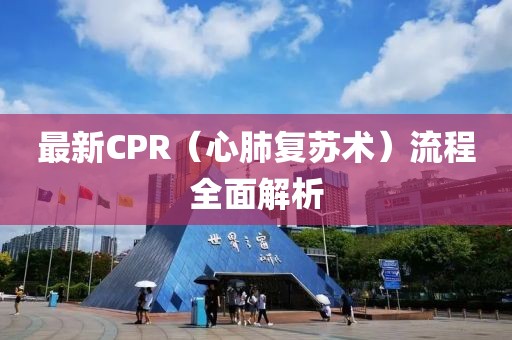 最新CPR（心肺復(fù)蘇術(shù)）流程全面解析