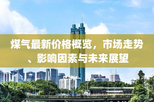 煤氣最新價格概覽，市場走勢、影響因素與未來展望