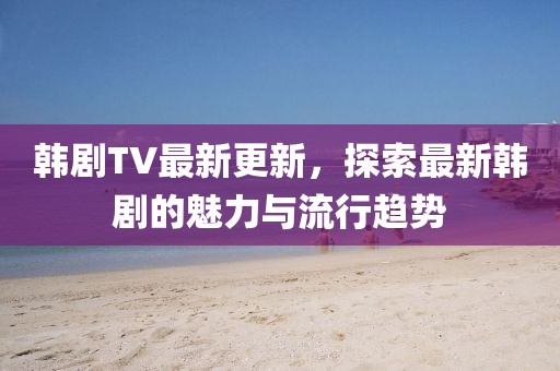 韓劇TV最新更新，探索最新韓劇的魅力與流行趨勢