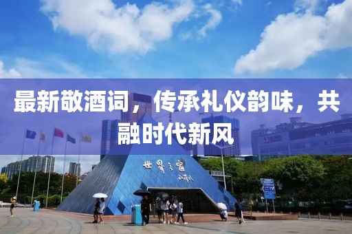 最新敬酒詞，傳承禮儀韻味，共融時(shí)代新風(fēng)