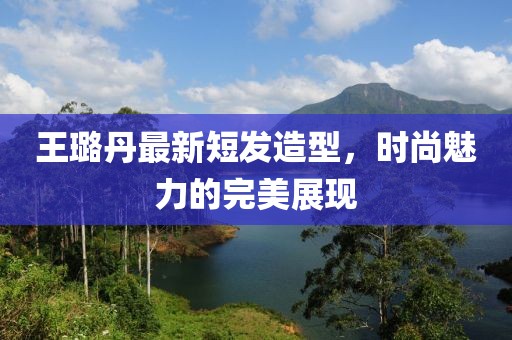 王璐丹最新短發(fā)造型，時(shí)尚魅力的完美展現(xiàn)