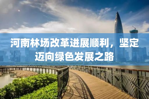 河南林場改革進展順利，堅定邁向綠色發(fā)展之路