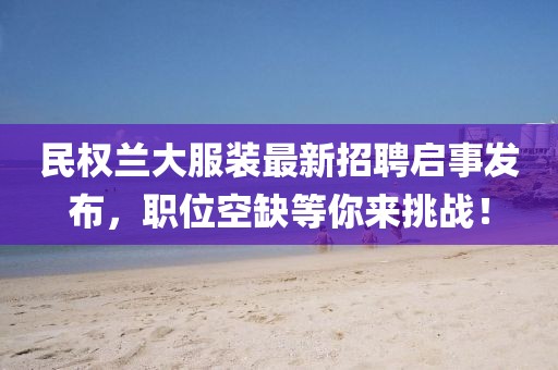 民權(quán)蘭大服裝最新招聘啟事發(fā)布，職位空缺等你來挑戰(zhàn)！