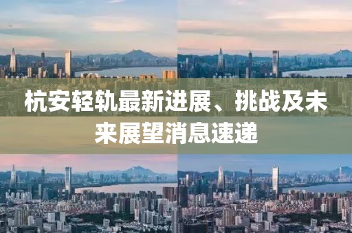 杭安輕軌最新進(jìn)展、挑戰(zhàn)及未來(lái)展望消息速遞