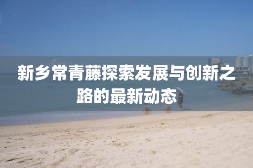 新鄉(xiāng)常青藤探索發(fā)展與創(chuàng)新之路的最新動態(tài)