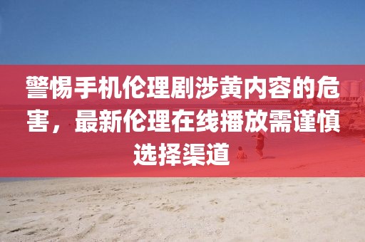 警惕手機(jī)倫理劇涉黃內(nèi)容的危害，最新倫理在線播放需謹(jǐn)慎選擇渠道