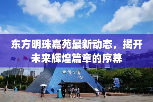 東方明珠嘉苑最新動態(tài)，揭開未來輝煌篇章的序幕