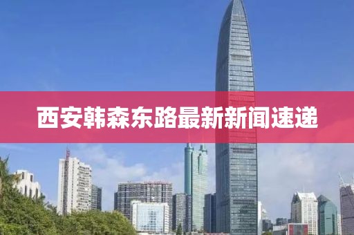西安韓森東路最新新聞速遞