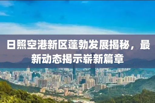 日照空港新區(qū)蓬勃發(fā)展揭秘，最新動(dòng)態(tài)揭示嶄新篇章