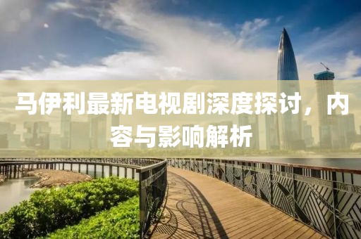 馬伊利最新電視劇深度探討，內(nèi)容與影響解析
