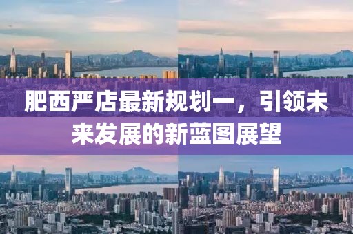 肥西嚴店最新規(guī)劃一，引領未來發(fā)展的新藍圖展望