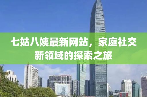 七姑八姨最新網(wǎng)站，家庭社交新領(lǐng)域的探索之旅