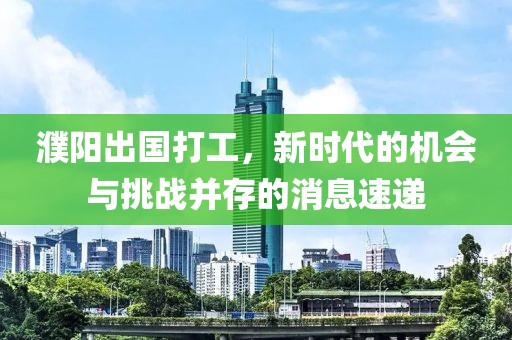 濮陽出國打工，新時代的機會與挑戰(zhàn)并存的消息速遞