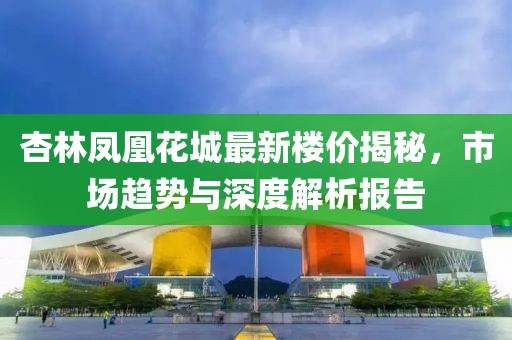 杏林鳳凰花城最新樓價揭秘，市場趨勢與深度解析報告