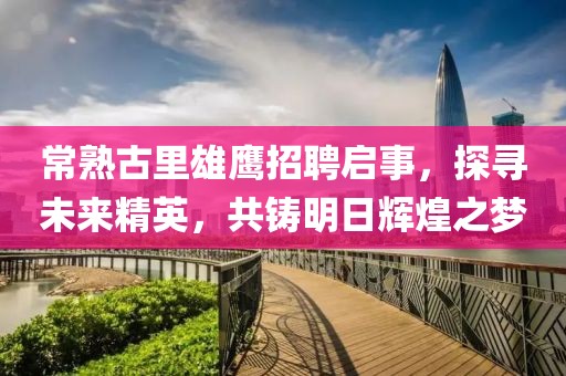 常熟古里雄鷹招聘啟事，探尋未來精英，共鑄明日輝煌之夢(mèng)