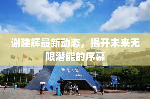 謝建輝最新動(dòng)態(tài)，揭開未來無限潛能的序幕