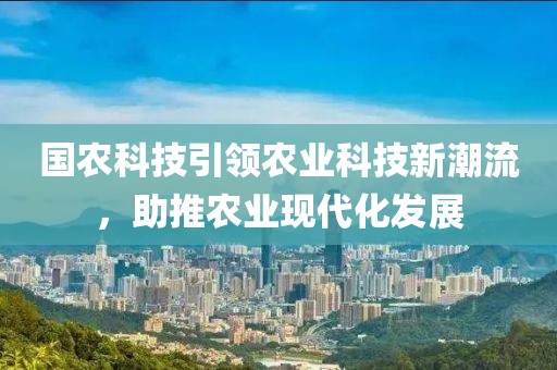 國(guó)農(nóng)科技引領(lǐng)農(nóng)業(yè)科技新潮流，助推農(nóng)業(yè)現(xiàn)代化發(fā)展