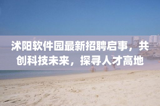 沭陽軟件園最新招聘啟事，共創(chuàng)科技未來，探尋人才高地