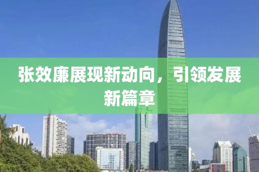 張效廉展現(xiàn)新動(dòng)向，引領(lǐng)發(fā)展新篇章
