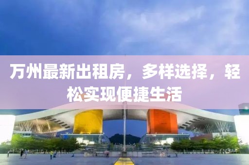 萬州最新出租房，多樣選擇，輕松實(shí)現(xiàn)便捷生活