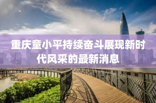 重慶童小平持續(xù)奮斗展現(xiàn)新時(shí)代風(fēng)采的最新消息