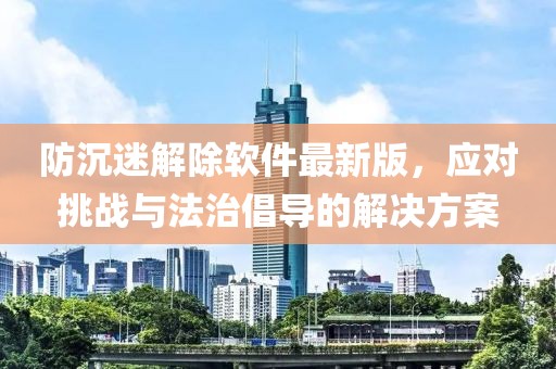 防沉迷解除軟件最新版，應對挑戰(zhàn)與法治倡導的解決方案