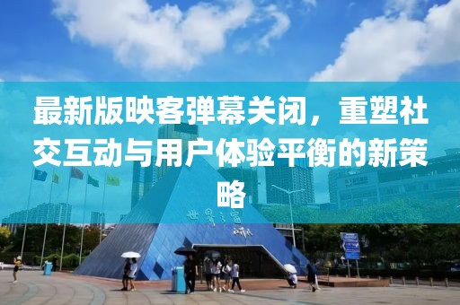 最新版映客彈幕關(guān)閉，重塑社交互動與用戶體驗(yàn)平衡的新策略