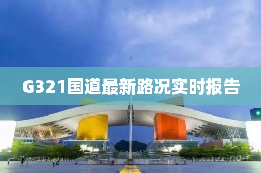 G321國(guó)道最新路況實(shí)時(shí)報(bào)告