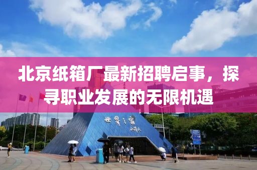 北京紙箱廠最新招聘啟事，探尋職業(yè)發(fā)展的無(wú)限機(jī)遇