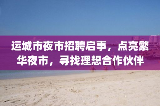 運(yùn)城市夜市招聘啟事，點(diǎn)亮繁華夜市，尋找理想合作伙伴